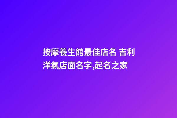 按摩養生館最佳店名 吉利洋氣店面名字,起名之家-第1張-店鋪起名-玄機派